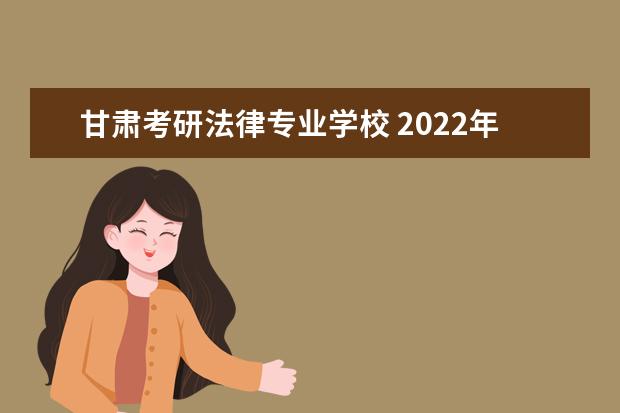 甘肃考研法律专业学校 2022年甘肃政法大学报考法学研究生的人数