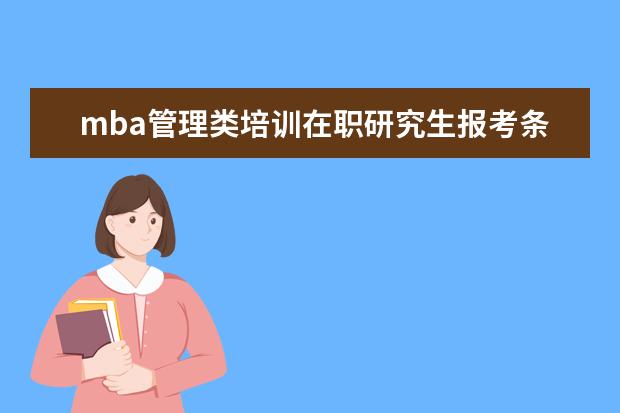 mba管理类培训在职研究生报考条件 mba报考条件有什么