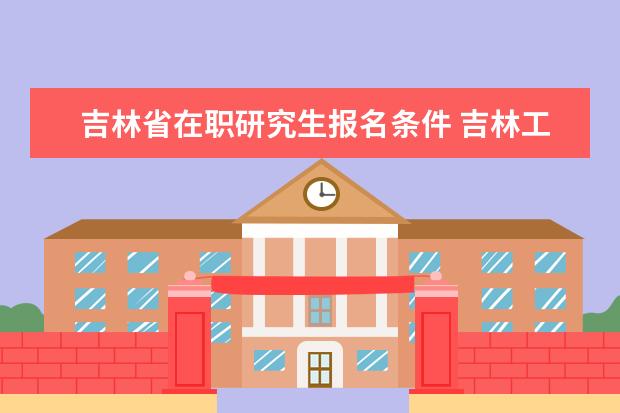 吉林省在职研究生报名条件 吉林工商学院在职研究生值得读吗?
