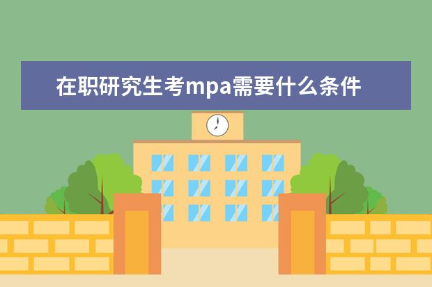 在职研究生考mpa需要什么条件 mpa报名要求