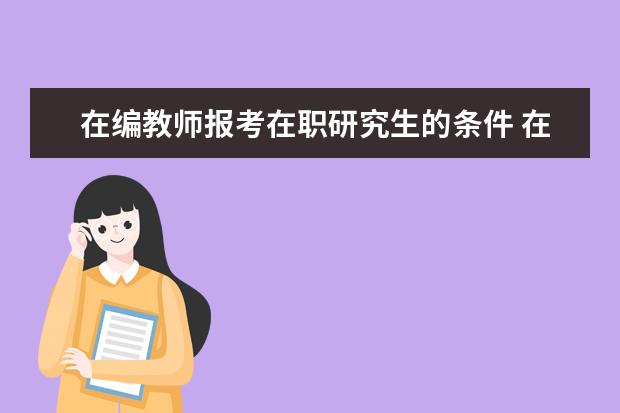 在编教师报考在职研究生的条件 在职教师可以考全日制研究生吗?