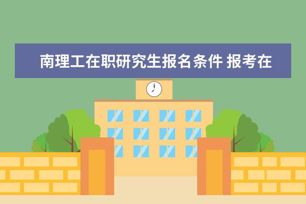南理工在职研究生报名条件 报考在职研究生一般都需要什么条件?
