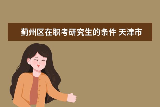 蓟州区在职考研究生的条件 天津市蓟州区高考报名人数