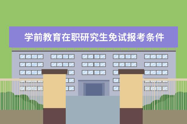 学前教育在职研究生免试报考条件 学前教育在职研究生参加哪些考试,考试科目有哪些? -...