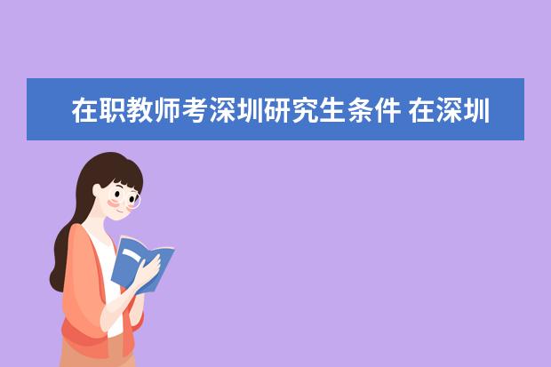 在职教师考深圳研究生条件 在深圳考教师资格证需要什么条件