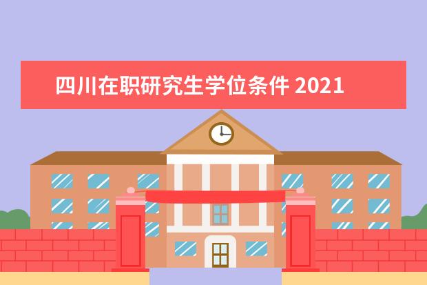 四川在职研究生学位条件 2021四川在职研究生报考条件?