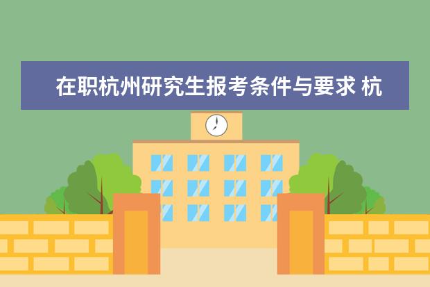 在职杭州研究生报考条件与要求 杭州市在职研究生报考条件是什么?