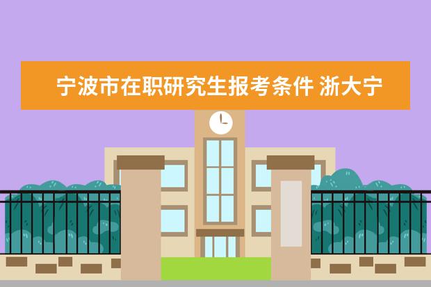 宁波市在职研究生报考条件 浙大宁波理工学院在职研究生值得读吗?
