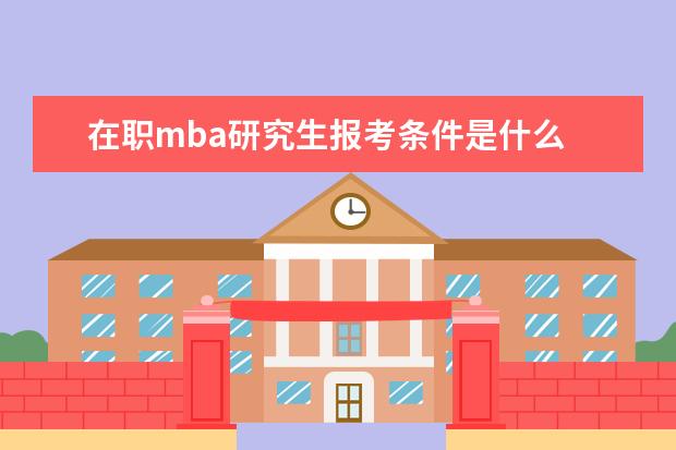 在职mba研究生报考条件是什么 mba在职研究生报考条件