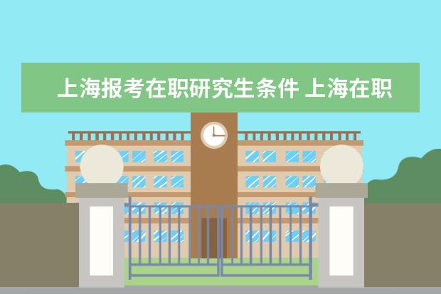 上海报考在职研究生条件 上海在职研究生考试报名要求