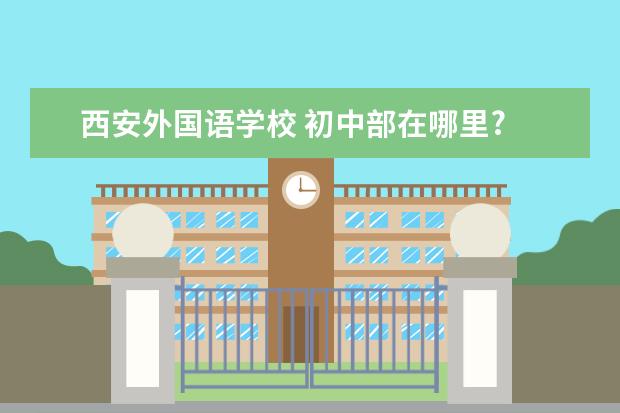 西安外国语学校 初中部在哪里?