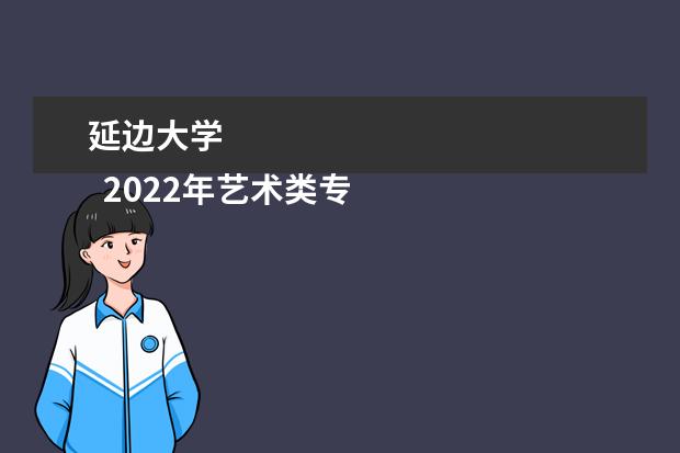 延边大学
  2022年艺术类专业（美术类）在黑龙江招生计划：