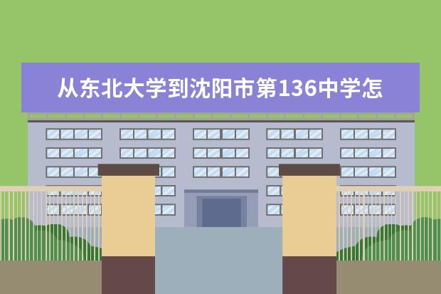 从东北大学到沈阳市第136中学怎么走?坐哪路公交车?...