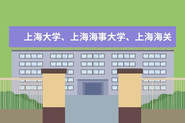 上海大学、上海海事大学、上海海关学院怎么样?离复...