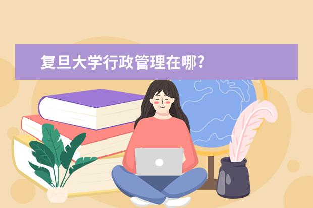 复旦大学行政管理在哪?