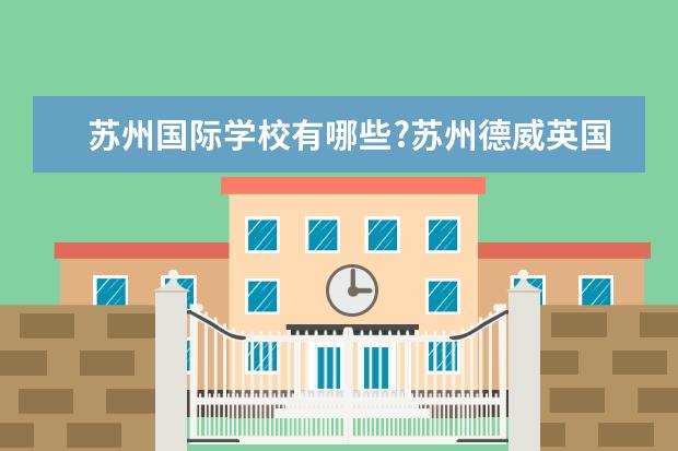 苏州国际学校有哪些?苏州德威英国国际学校怎么样? -...