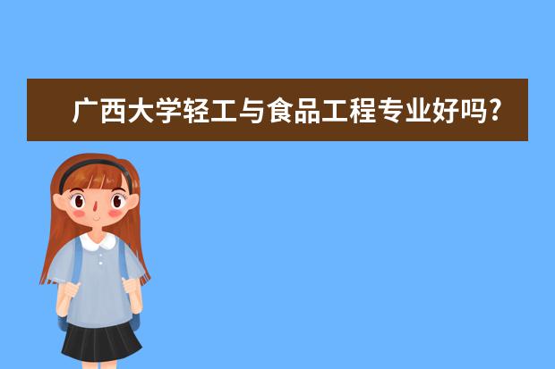 广西大学轻工与食品工程专业好吗?小类专业中哪个比...