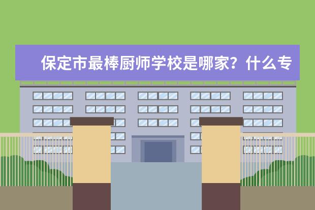 保定市最棒厨师学校是哪家？什么专业好就业？