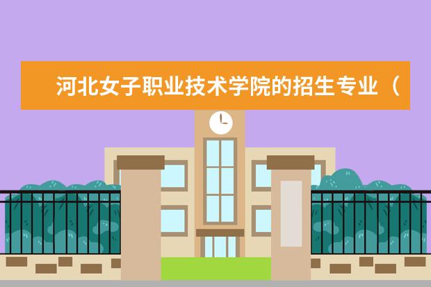 河北女子职业技术学院的招生专业（石家庄学前教育中等专业学校3+2大专）