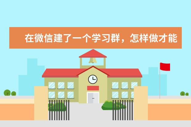 在微信建了一个学习群,怎样做才能让这个群变得有条不紊,不颓废。有哪些好的建议?