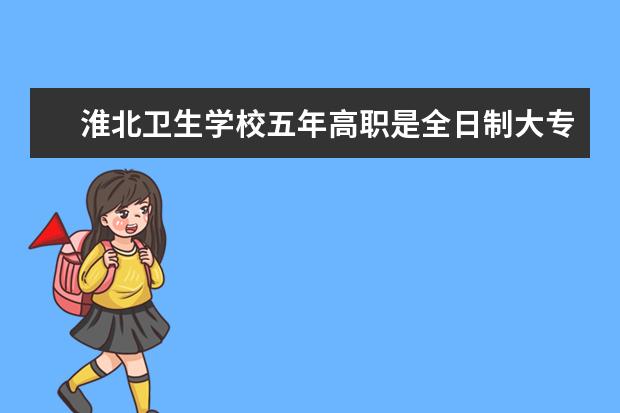 淮北卫生学校五年高职是全日制大专吗