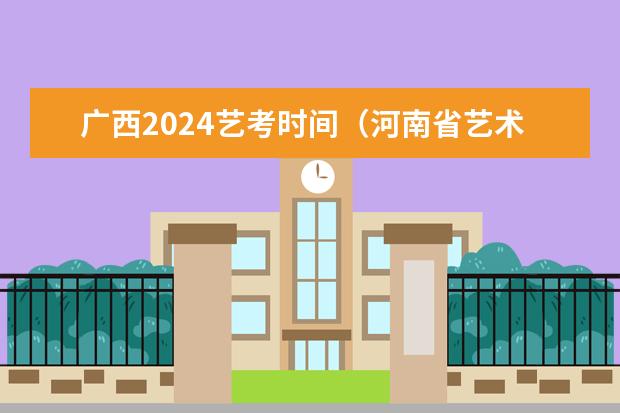 广西2024艺考时间（河南省艺术考试时间2024）