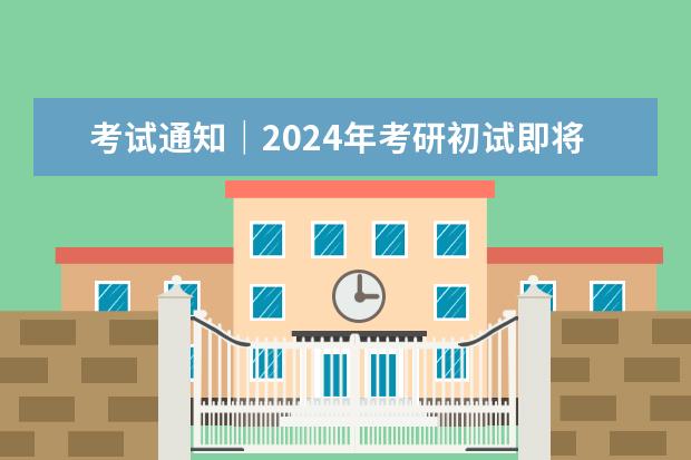 考试通知｜2024年考研初试即将开启