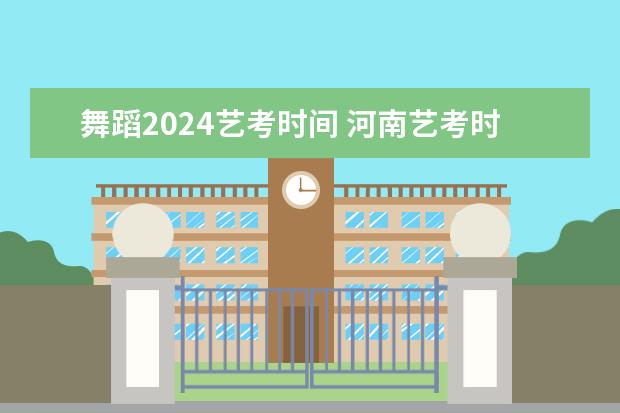 舞蹈2024艺考时间 河南艺考时间2024年具体时间表