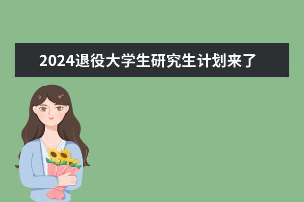 2024退役大学生研究生计划来了（2024考研招生计划人数）