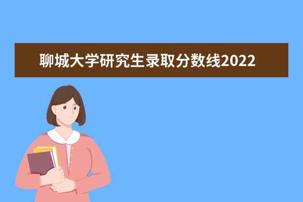 聊城大学研究生录取分数线2022 聊城大学研究生招生人数