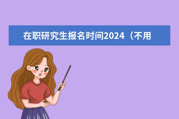 在职研究生报名时间2024（不用考试的在职研究生）