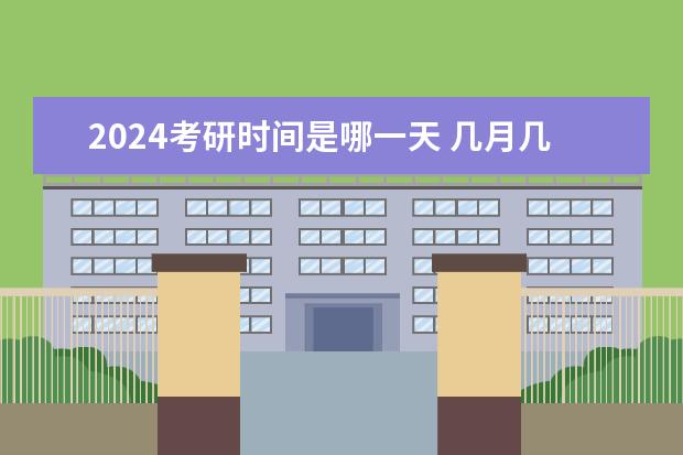 2024考研时间是哪一天 几月几号开考？ 2024年硕士研究生考试时间表