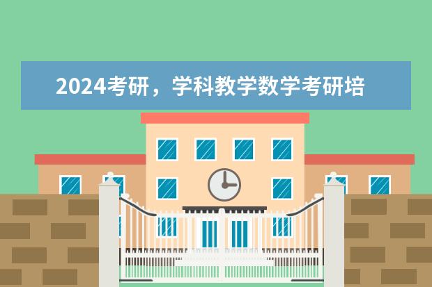 2024考研，学科教学数学考研培训辅导班哪个机构好？