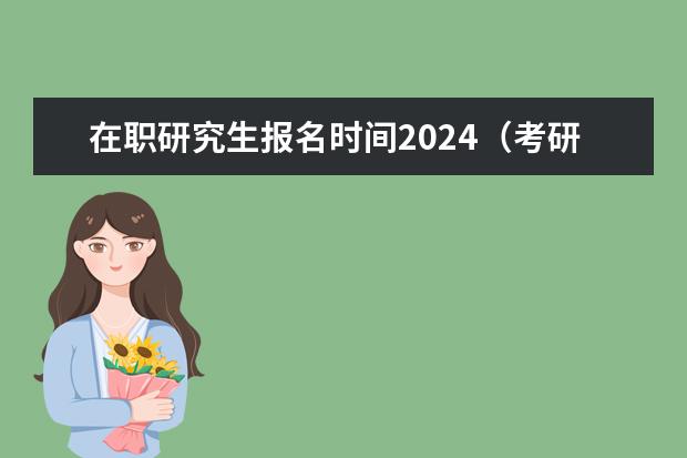 在职研究生报名时间2024（考研正式报名的时间2024）