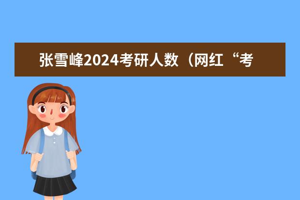 张雪峰2024考研人数（网红“考研名师”张雪峰：道破社会现状，却为何会跌落神坛？）