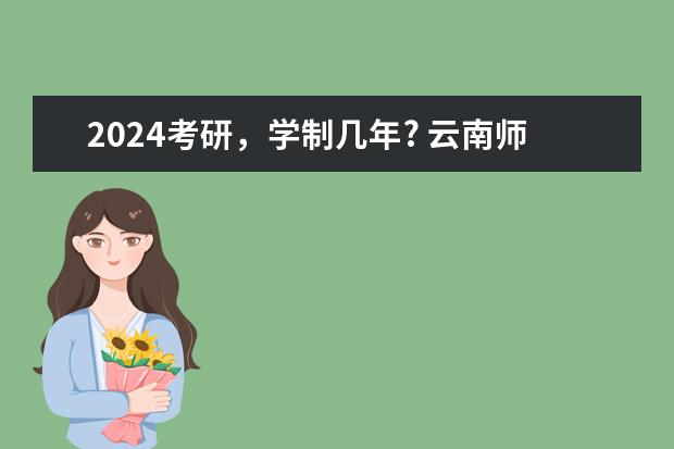 2024考研，学制几年? 云南师范大学2024年硕士研究生招生考生范围