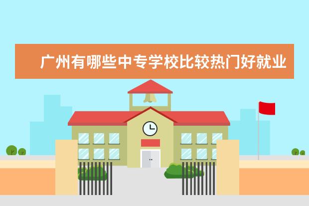 广州有哪些中专学校比较热门好就业的？