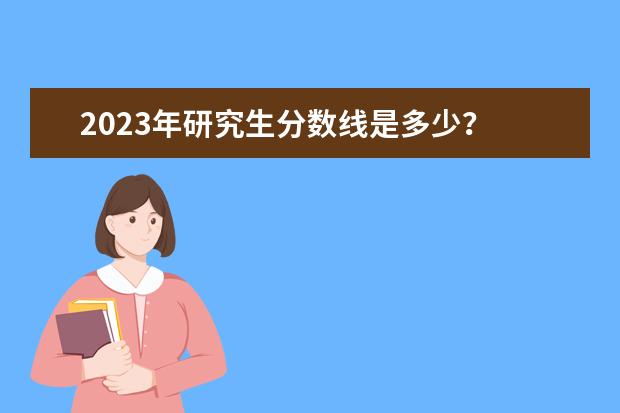 2023年研究生分数线是多少?