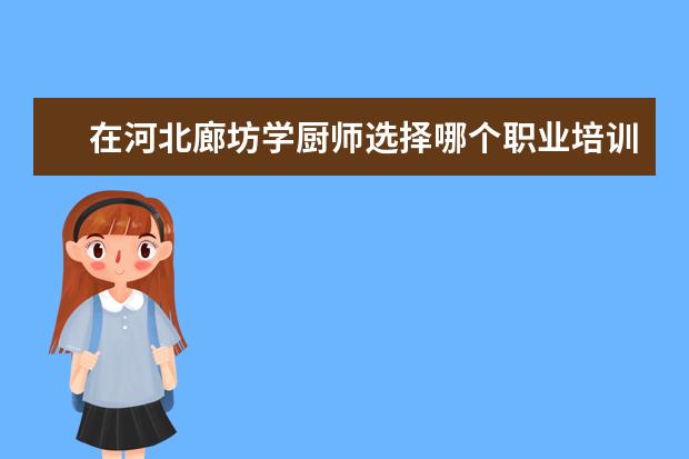 在河北廊坊学厨师选择哪个职业培训学校好？