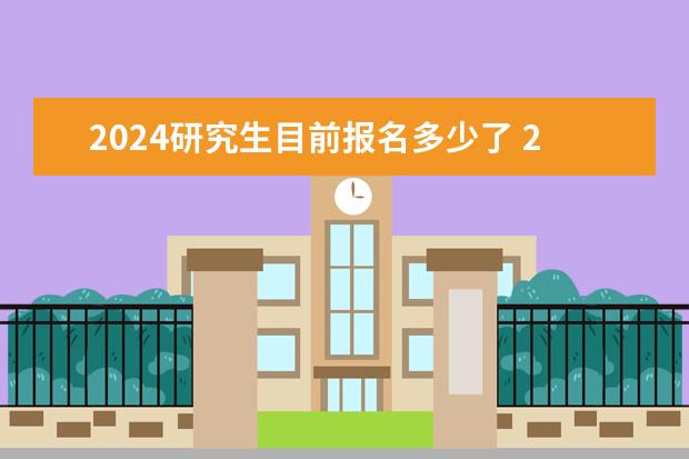 2024研究生目前报名多少了 2024年硕士研究生报名人数