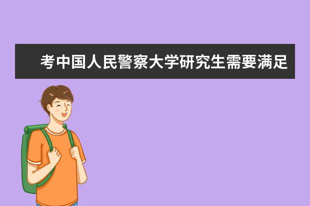 考中国人民警察大学研究生需要满足哪些条件?