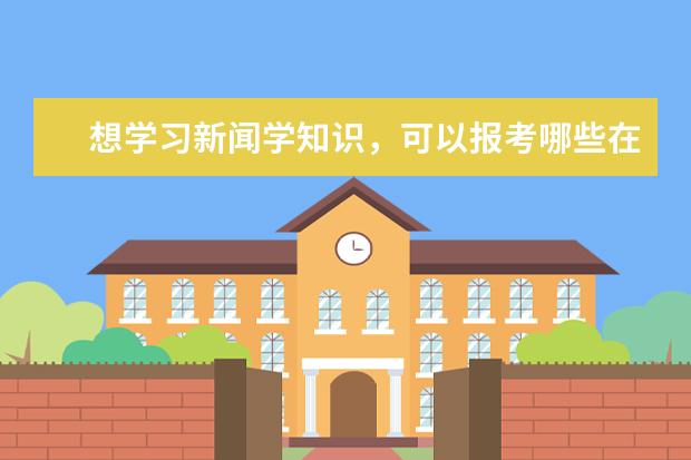 想学习新闻学知识,可以报考哪些在职研究生院校呢?