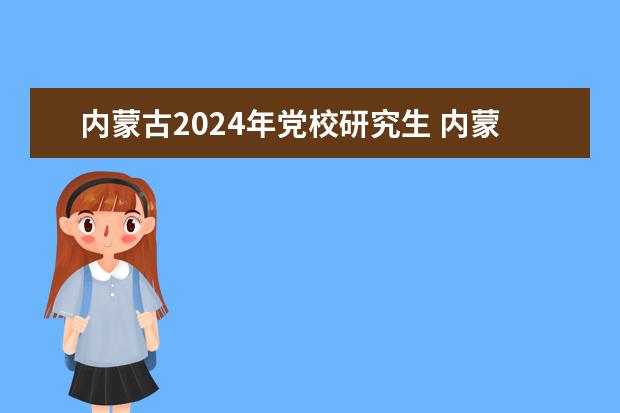 内蒙古2024年党校研究生 内蒙古党校研究生考试时间