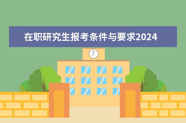 在职研究生报考条件与要求2024（在职研究生报名及考试时间2023）
