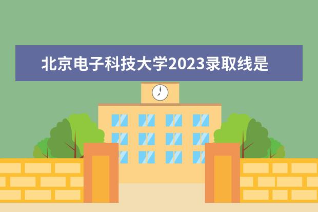 北京电子科技大学2023录取线是多少