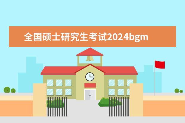 全国硕士研究生考试2024bgm 2024年全国硕士研究生考试时间
