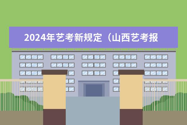 2024年艺考新规定（山西艺考报名时间2023）