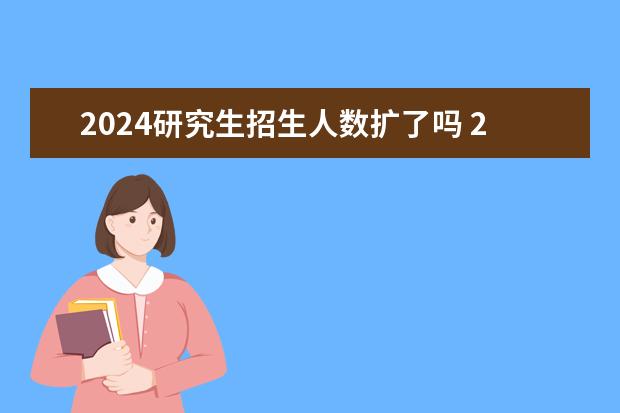 2024研究生招生人数扩了吗 2024考研计划招生人数