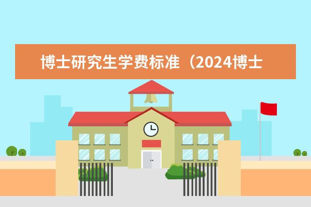 博士研究生学费标准（2024博士报名时间和考试时间？）