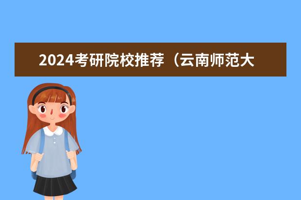 2024考研院校推荐（云南师范大学2024年硕士研究生招生考生范围）